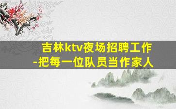 吉林ktv夜场招聘工作-把每一位队员当作家人