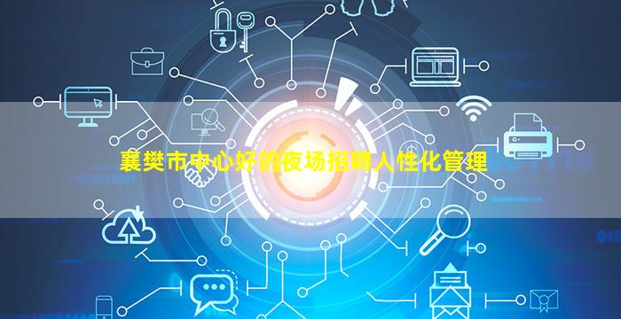 襄樊市中心好的夜场招聘人性化管理