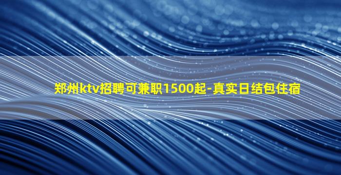 郑州ktv招聘可兼职1500起-真实日结包住宿